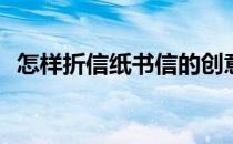 怎样折信纸书信的创意折法(书信纸怎么折)