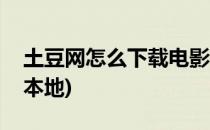 土豆网怎么下载电影(土豆网怎么下载电影到本地)