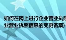 如何在网上进行企业营业执照信息的变更(如何在网上进行企业营业执照信息的变更备案)