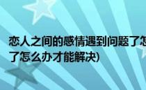 恋人之间的感情遇到问题了怎么办(恋人之间的感情遇到问题了怎么办才能解决)