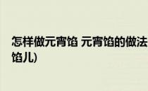 怎样做元宵馅 元宵馅的做法,元宵馅怎么做好吃(怎样做元宵馅儿)