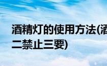 酒精灯的使用方法(酒精灯的使用方法二检查二禁止三要)