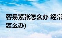 容易紧张怎么办 经常紧张怎么办(经常很紧张怎么办)