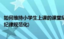 如何维持小学生上课的课堂纪律(如何维持小学生上课的课堂纪律规范化)