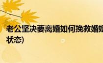 老公坚决要离婚如何挽救婚姻(老公坚决要离婚如何挽救婚姻状态)