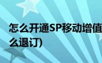 怎么开通SP移动增值业务(移动sp增值业务怎么退订)