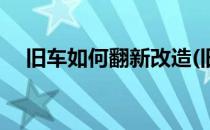 旧车如何翻新改造(旧车如何翻新改造好)