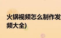 火锅视频怎么制作发布视频(如何制作火锅视频大全)