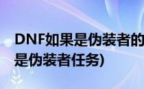 DNF如果是伪装者的任务怎么做(地下城如果是伪装者任务)