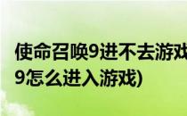 使命召唤9进不去游戏的朋友看过来(使命召唤9怎么进入游戏)