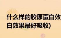 什么样的胶原蛋白效果最好(什么样的胶原蛋白效果最好吸收)