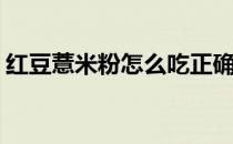 红豆薏米粉怎么吃正确(红豆薏米粉正确吃法)