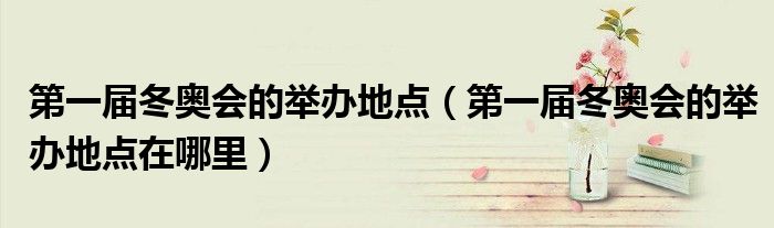 第一届冬奥会的举办地点（第一届冬奥会的举办地点在哪里）