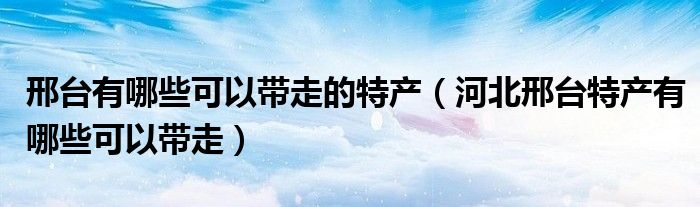 邢台有哪些可以带走的特产（河北邢台特产有哪些可以带走）