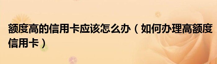 额度高的信用卡应该怎么办（如何办理高额度信用卡）