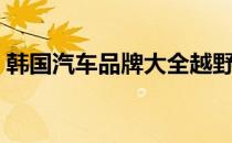 韩国汽车品牌大全越野（韩国汽车品牌大全）