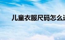 儿童衣服尺码怎么选（儿童衣服尺码）