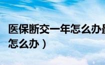 医保断交一年怎么办最新规定（医保断交一年怎么办）