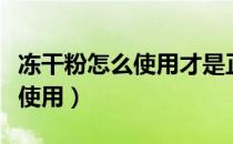 冻干粉怎么使用才是正确的视频（冻干粉怎么使用）