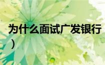 为什么面试广发银行（广发银行怎么老是招人）