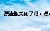 漂流瓶关闭了吗（漂流瓶投诉会禁止几天）