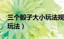 三个骰子大小玩法规则 澳门（三个骰子大小玩法）