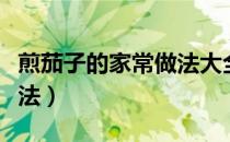 煎茄子的家常做法大全图解（煎茄子的家常做法）