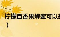 柠檬百香果蜂蜜可以美白吗（柠檬百香果蜂蜜）