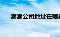 滴滴公司地址在哪里（滴滴公司地址）