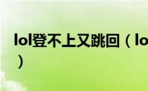 lol登不上又跳回（lol登不上又跳回wegame）