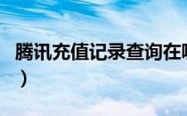 腾讯充值记录查询在哪里（腾讯充值记录查询）
