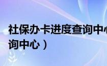 社保办卡进度查询中心电话（社保办卡进度查询中心）