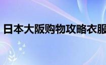 日本大阪购物攻略衣服（日本大阪购物攻略）