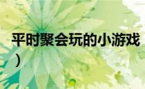 平时聚会玩的小游戏（聚会时可以玩的小游戏）