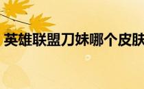 英雄联盟刀妹哪个皮肤好（刀妹皮肤哪个好）