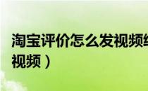 淘宝评价怎么发视频给客服（淘宝评价怎么发视频）