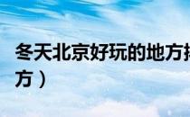 冬天北京好玩的地方排名（冬天北京好玩的地方）
