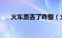 火车票丢了咋整（火车票丢了怎么办）