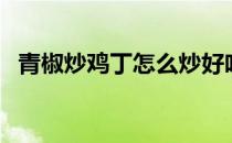 青椒炒鸡丁怎么炒好吃（鸡丁怎么炒好吃）