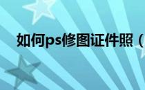 如何ps修图证件照（ps证件照修图教程）