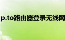 p.to路由器登录无线网（p to路由设置 登录）
