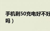 手机剩50充电好不好（手机电量剩50充电好吗）