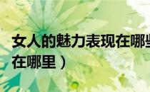 女人的魅力表现在哪些方面（女人的魅力表现在哪里）