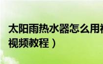 太阳雨热水器怎么用视频教程（热水器怎么用视频教程）
