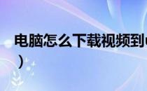 电脑怎么下载视频到u盘（电脑怎么下载视频）