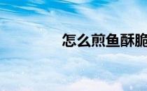 怎么煎鱼酥脆（怎么煎鱼）