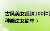 古风美女眼睛100种画法教程（古风眼睛100种画法女简单）