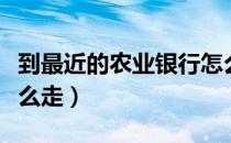 到最近的农业银行怎么走（最近的农业银行怎么走）