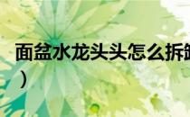面盆水龙头头怎么拆卸（面盆水龙头拆卸图解）