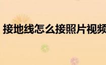 接地线怎么接照片视频（接地线怎么接照片）